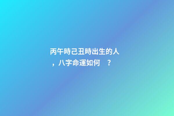 丙午時己丑時出生的人，八字命運如何？